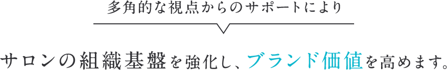多角的な視点からのサポートによりサロンの組織基盤を強化し、ブランド価値を高めます。