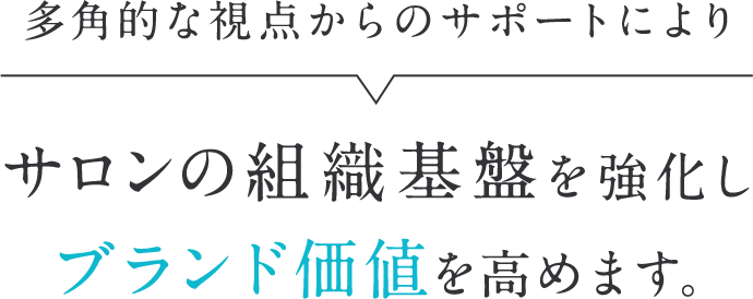 多角的な視点からのサポートによりサロンの組織基盤を強化し、ブランド価値を高めます。